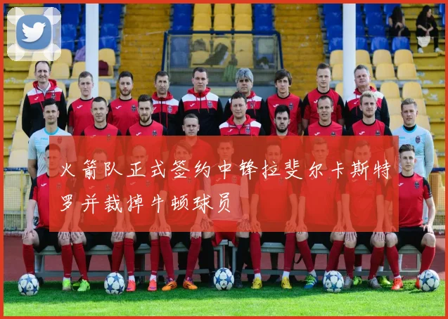 火箭队正式签约中锋拉斐尔卡斯特罗并裁掉牛顿球员