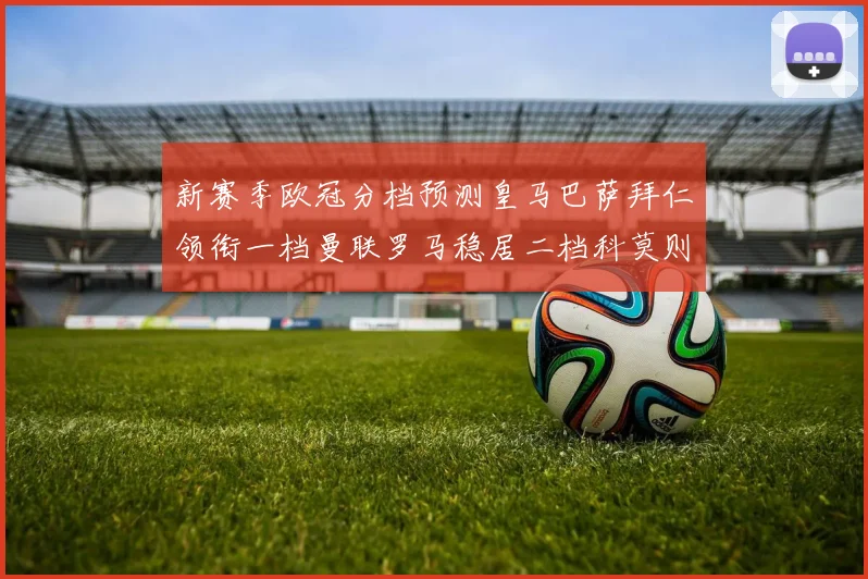 新赛季欧冠分档预测皇马巴萨拜仁领衔一档曼联罗马稳居二档科莫则在四档徘徊